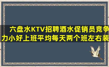六盘水KTV招聘酒水促销员竞争力小好上班平均每天两个班左右装